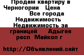 Продам квартиру в Черногории › Цена ­ 7 800 000 - Все города Недвижимость » Недвижимость за границей   . Адыгея респ.,Майкоп г.